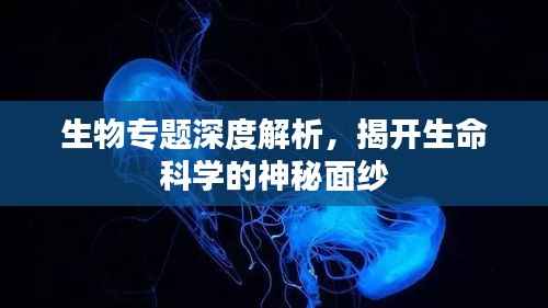 生物专题深度解析，揭开生命科学的神秘面纱