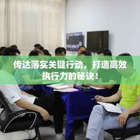 传达落实关键行动，打造高效执行力的秘诀！