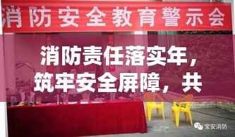 消防责任落实年，筑牢安全屏障，共建和谐宜居社区