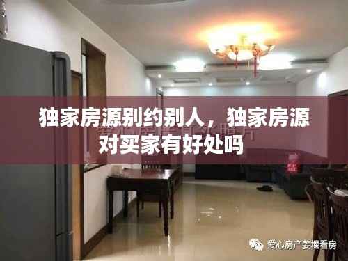 独家房源别约别人，独家房源对买家有好处吗 