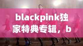 blackpink独家特典专辑，blackpink正规专辑特典什么区别 