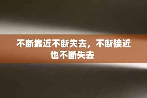 不断靠近不断失去，不断接近也不断失去 