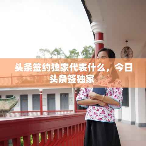 头条签约独家代表什么，今日头条签独家 