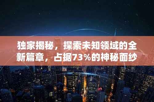 独家揭秘，探索未知领域的全新篇章，占据73%的神秘面纱