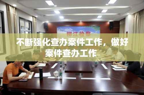 不断强化查办案件工作,做好案件查办工作
