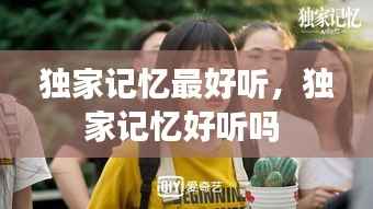 独家记忆最好听，独家记忆好听吗 