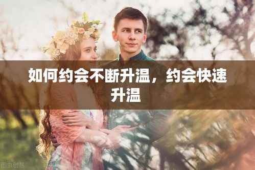 如何约会不断升温，约会快速升温 
