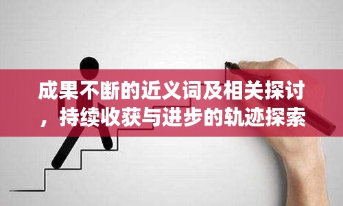 成果不断的近义词及相关探讨，持续收获与进步的轨迹探索