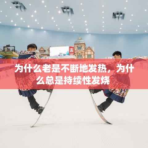 为什么老是不断地发热，为什么总是持续性发烧 