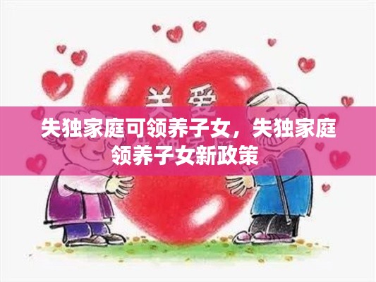 失独家庭可领养子女，失独家庭领养子女新政策 