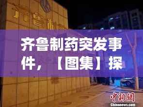 齐鲁制药突发事件，【图集】探访齐鲁制药发生事故药厂:深夜仍有急救车辆 