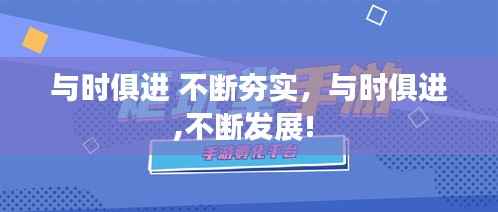 与时俱进 不断夯实，与时俱进,不断发展! 