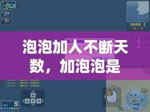 泡泡加人不断天数，加泡泡是啥 