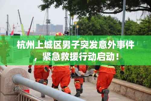 杭州上城区男子突发意外事件，紧急救援行动启动！