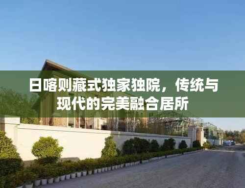 日喀则藏式独家独院，传统与现代的完美融合居所