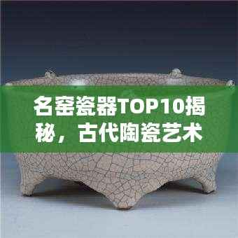 名窑瓷器TOP10揭秘，古代陶瓷艺术的辉煌瑰宝探寻