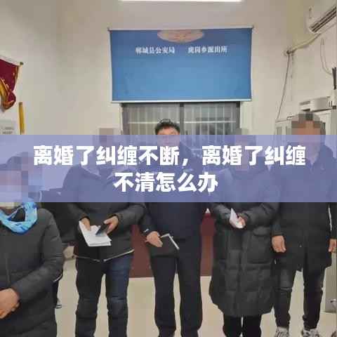 离婚了纠缠不断，离婚了纠缠不清怎么办 