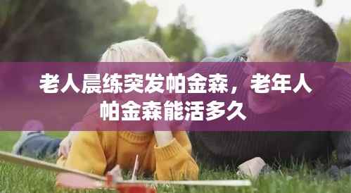 老人晨练突发帕金森，老年人帕金森能活多久 