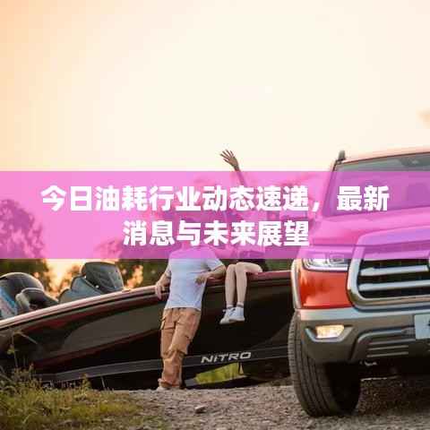 今日油耗行业动态速递，最新消息与未来展望