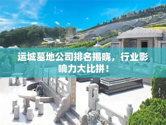 运城墓地公司排名揭晓，行业影响力大比拼！