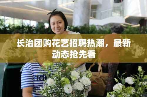 长治团购花艺招聘热潮，最新动态抢先看