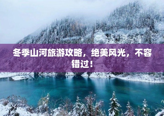 冬季山河旅游攻略，绝美风光，不容错过！