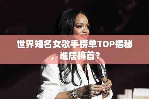 世界知名女歌手榜单TOP揭秘，谁居榜首？