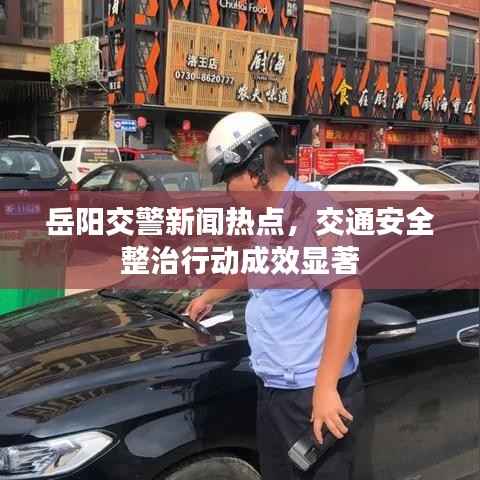 岳阳交警新闻热点，交通安全整治行动成效显著
