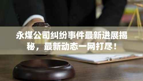 永煤公司纠纷事件最新进展揭秘，最新动态一网打尽！