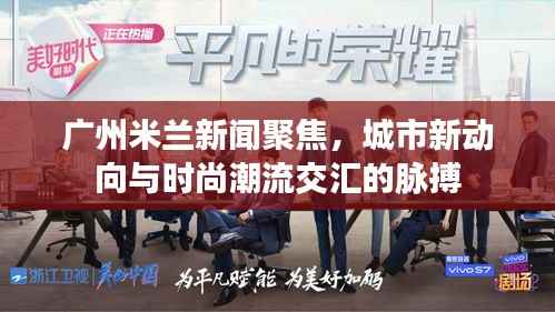 广州米兰新闻聚焦，城市新动向与时尚潮流交汇的脉搏