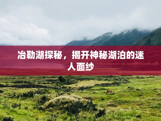 冶勒湖探秘，揭开神秘湖泊的迷人面纱