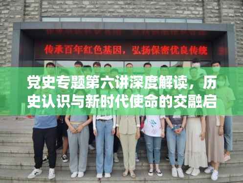 党史专题第六讲深度解读，历史认识与新时代使命的交融启示
