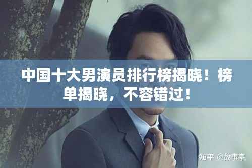 中国十大男演员排行榜揭晓！榜单揭晓，不容错过！