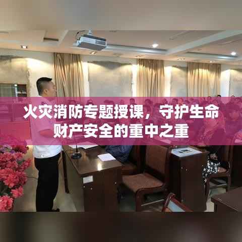 火灾消防专题授课,守护生命财产安全的重中之重