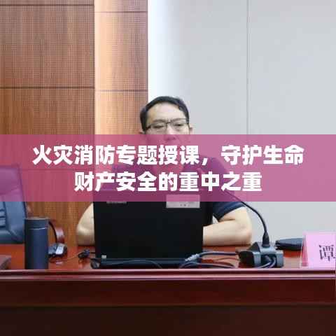 火灾消防专题授课,守护生命财产安全的重中之重