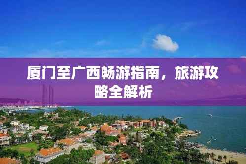 厦门至广西畅游指南，旅游攻略全解析