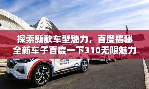 探索新款车型魅力，百度揭秘全新车子百度一下310无限魅力