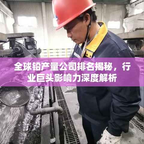 全球铅产量公司排名揭秘，行业巨头影响力深度解析