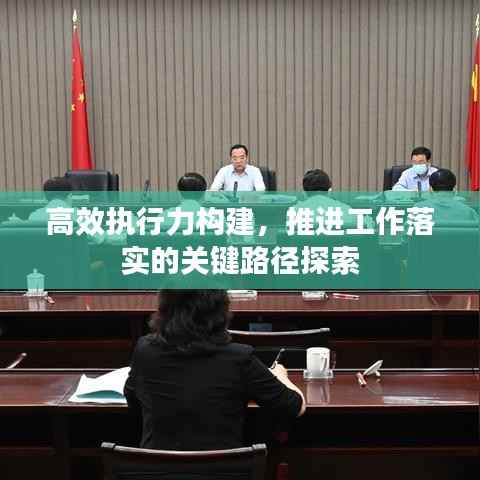 高效执行力构建，推进工作落实的关键路径探索