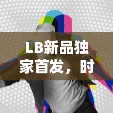 LB新品独家首发，时尚潮流引领新力量！