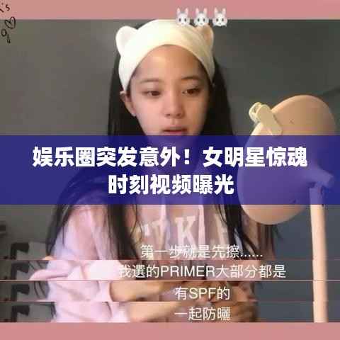娱乐圈突发意外!女明星惊魂时刻视频曝光
