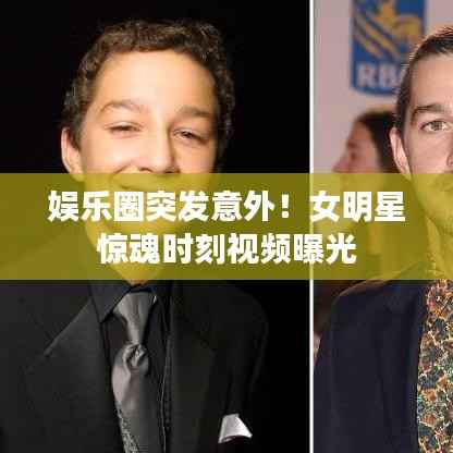 娱乐圈突发意外!女明星惊魂时刻视频曝光