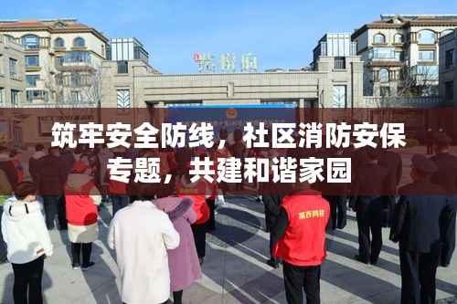 筑牢安全防线，社区消防安保专题，共建和谐家园