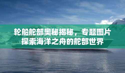 轮船舵部奥秘揭秘，专题图片探索海洋之舟的舵部世界