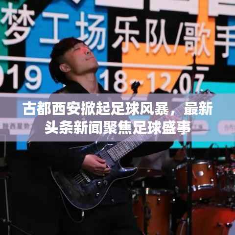 古都西安掀起足球风暴，最新头条新闻聚焦足球盛事