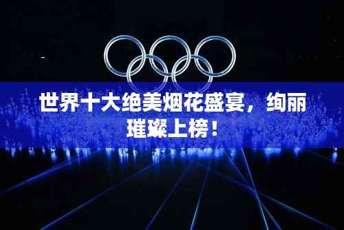 世界十大绝美烟花盛宴，绚丽璀璨上榜！