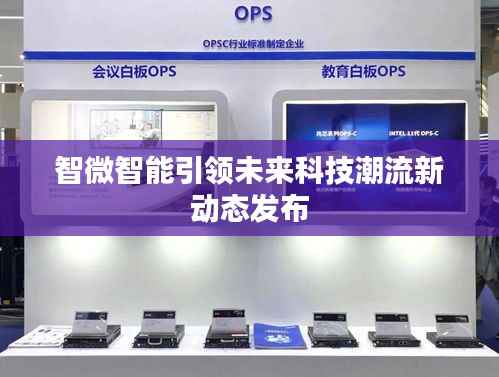 智微智能引领未来科技潮流新动态发布