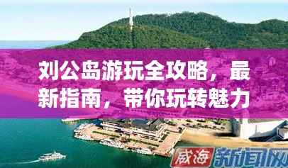 刘公岛游玩全攻略，最新指南，带你玩转魅力岛屿！