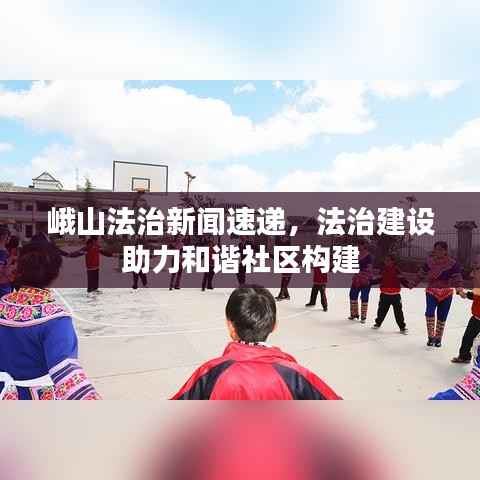 峨山法治新闻速递，法治建设助力和谐社区构建