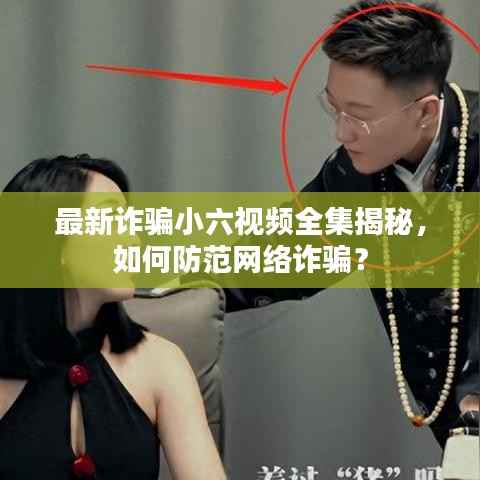 最新诈骗小六视频全集揭秘，如何防范网络诈骗？